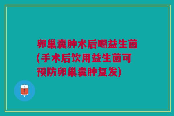 卵巢囊肿术后喝益生菌(手术后饮用益生菌可卵巢囊肿复发) 卵巢囊肿术后喝益生菌(手术后饮用益生菌可卵巢囊肿复发)