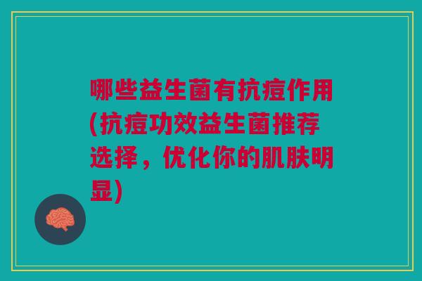 哪些益生菌有抗痘作用(抗痘功效益生菌推荐选择,优化你的肌肤明显)