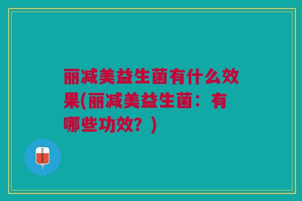 丽减美益生菌有什么效果(丽减美益生菌:有哪些功效?)