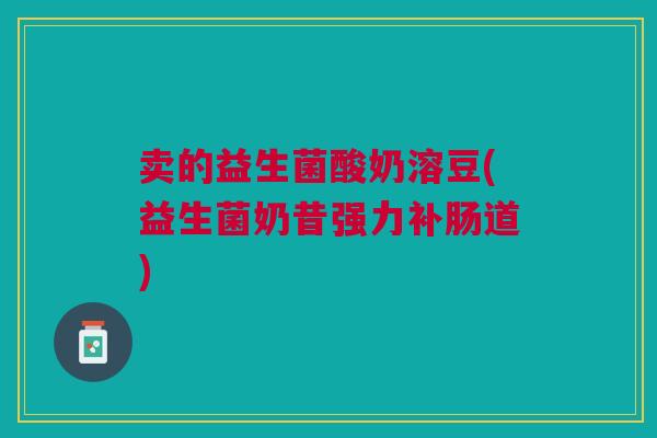 卖的益生菌酸奶溶豆(益生菌奶昔强力补肠道)