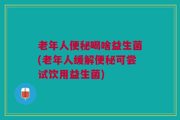 老年人喝啥益生菌(老年人缓解可尝试饮用益生菌) 老年人喝啥益生菌(老年人缓解可尝试饮用益生菌)