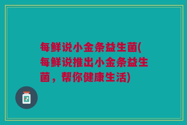 每鲜说小金条益生菌(每鲜说推出小金条益生菌,帮你健康生活) 每鲜说小金条益生菌(每鲜说推出小金条益生菌,帮你健康生活)