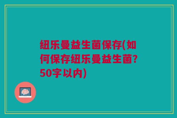 纽乐曼益生菌保存(如何保存纽乐曼益生菌?50字以内) 纽乐曼益生菌保存(如何保存纽乐曼益生菌?50字以内)