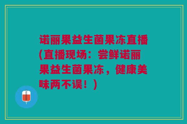 诺丽果益生菌果冻直播(直播现场:尝鲜诺丽果益生菌果冻,健康美味两不误!)