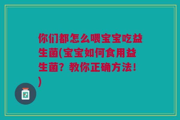你们都怎么喂宝宝吃益生菌(宝宝如何食用益生菌？教你正确方法！)