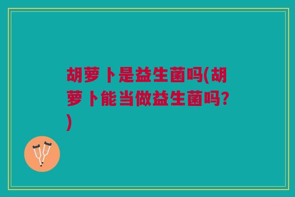 胡萝卜是益生菌吗(胡萝卜能当做益生菌吗?) 胡萝卜是益生菌吗(胡萝卜能当做益生菌吗?)