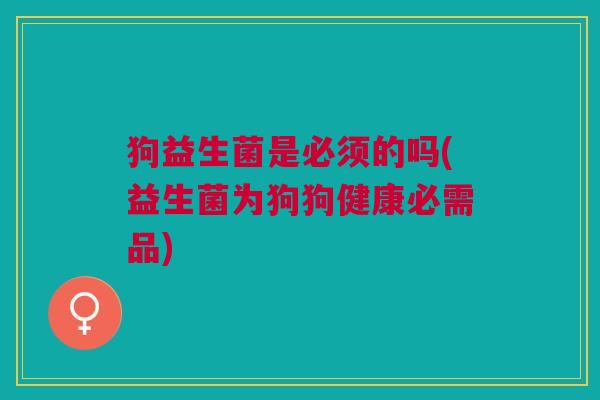 狗益生菌是必须的吗(益生菌为狗狗健康必需品)