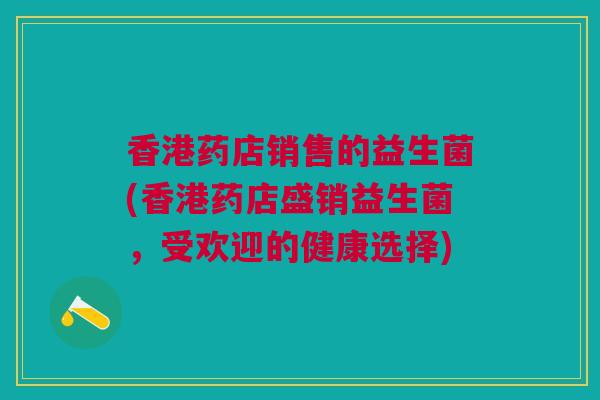 香港药店销售的益生菌(香港药店盛销益生菌,受欢迎的健康选择) 香港药店销售的益生菌(香港药店盛销益生菌,受欢迎的健康选择)