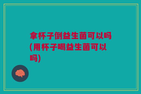 拿杯子倒益生菌可以吗(用杯子喝益生菌可以吗)