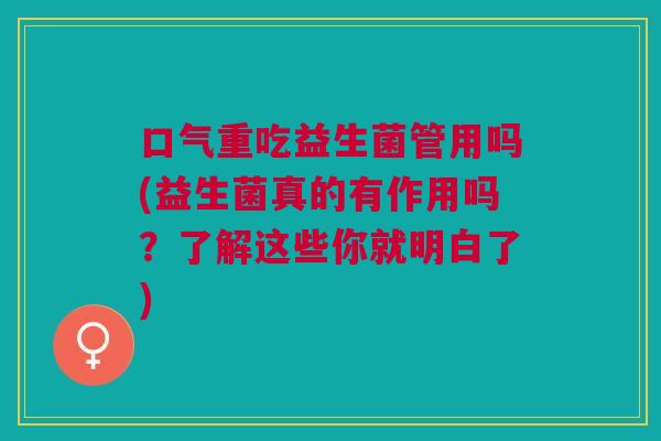 口气重吃益生菌管用吗(益生菌真的有作用吗?了解这些你就明白了)