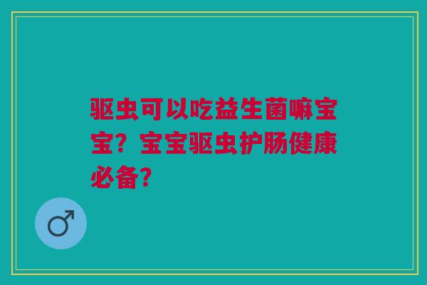 驱虫可以吃益生菌嘛宝宝?宝宝驱虫护肠健康必备? 驱虫可以吃益生菌嘛宝宝?宝宝驱虫护肠健康必备?