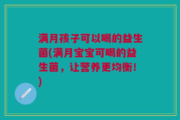 满月孩子可以喝的益生菌(满月宝宝可喝的益生菌,让营养更均衡!) 满月孩子可以喝的益生菌(满月宝宝可喝的益生菌,让营养更均衡!)