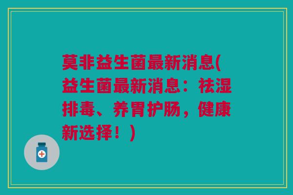 莫非益生菌最新消息(益生菌最新消息:祛湿排毒、养胃护肠,健康新选择!)