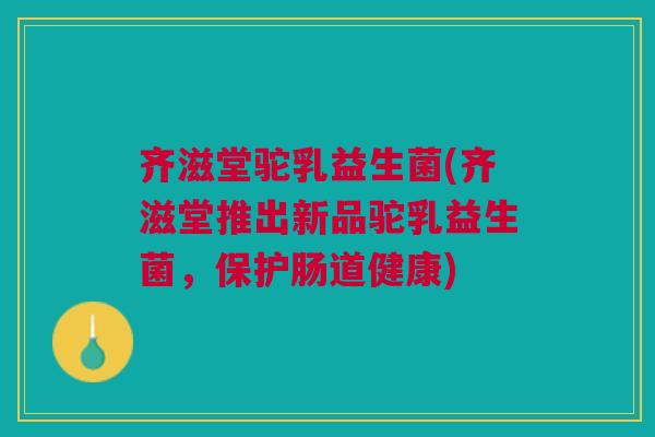 齐滋堂驼乳益生菌(齐滋堂推出新品驼乳益生菌,保护肠道健康)