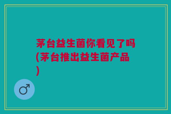茅台益生菌你看见了吗(茅台推出益生菌产品) 茅台益生菌你看见了吗(茅台推出益生菌产品)