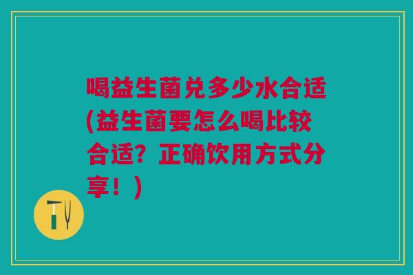喝益生菌兑多少水合适(益生菌要怎么喝比较合适?正确饮用方式分享!)