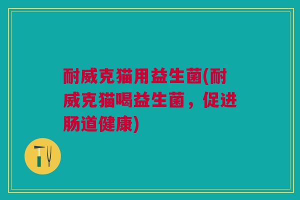 耐威克猫用益生菌(耐威克猫喝益生菌,促进肠道健康)