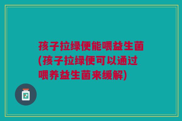孩子拉绿便能喂益生菌(孩子拉绿便可以通过喂养益生菌来缓解) 孩子拉绿便能喂益生菌(孩子拉绿便可以通过喂养益生菌来缓解)