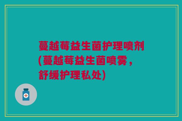 蔓越莓益生菌护理喷剂(蔓越莓益生菌喷雾,舒缓护理私处) 蔓越莓益生菌护理喷剂(蔓越莓益生菌喷雾,舒缓护理私处)