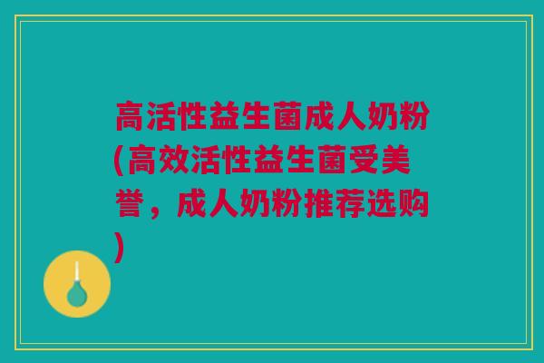 高活性益生菌成人奶粉(高效活性益生菌受美誉，成人奶粉推荐选购)
