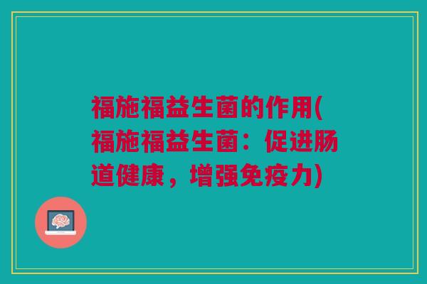 福施福益生菌的作用(福施福益生菌:促进肠道健康,增强力) 福施福益生菌的作用(福施福益生菌:促进肠道健康,增强力)