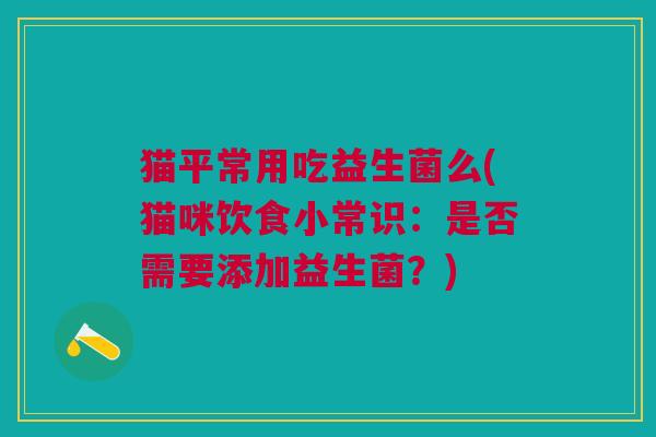 猫平常用吃益生菌么(猫咪饮食小常识：是否需要添加益生菌？)
