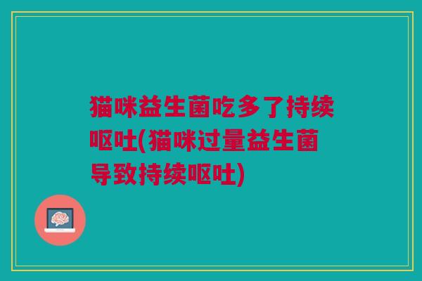 猫咪益生菌吃多了持续呕吐(猫咪过量益生菌导致持续呕吐)