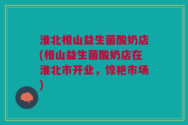 淮北相山益生菌酸奶店(相山益生菌酸奶店在淮北市开业,惊艳市场) 淮北相山益生菌酸奶店(相山益生菌酸奶店在淮北市开业,惊艳市场)