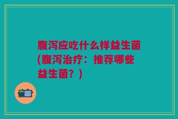 腹泻应吃什么样益生菌(腹泻治疗:推荐哪些益生菌?)