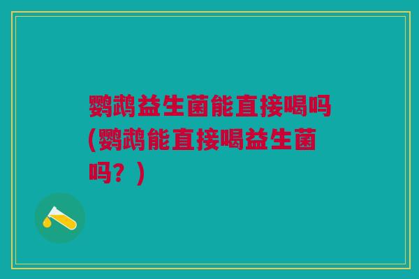 鹦鹉益生菌能直接喝吗(鹦鹉能直接喝益生菌吗?) 鹦鹉益生菌能直接喝吗(鹦鹉能直接喝益生菌吗?)