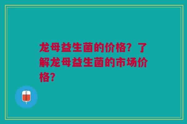 龙母益生菌的价格?了解龙母益生菌的市场价格?