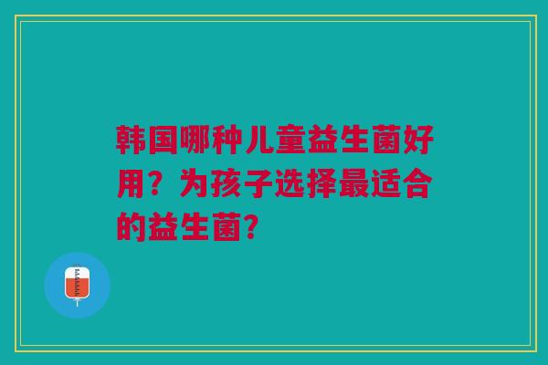 韩国哪种儿童益生菌好用?为孩子选择最适合的益生菌?