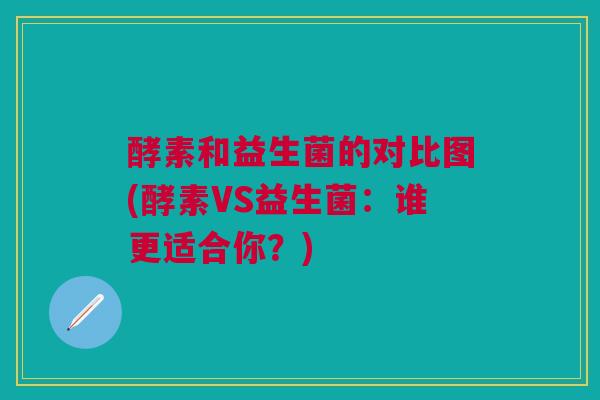 酵素和益生菌的对比图(酵素VS益生菌：谁更适合你？)