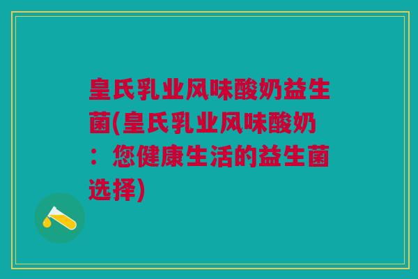 皇氏乳业风味酸奶益生菌(皇氏乳业风味酸奶:您健康生活的益生菌选择)