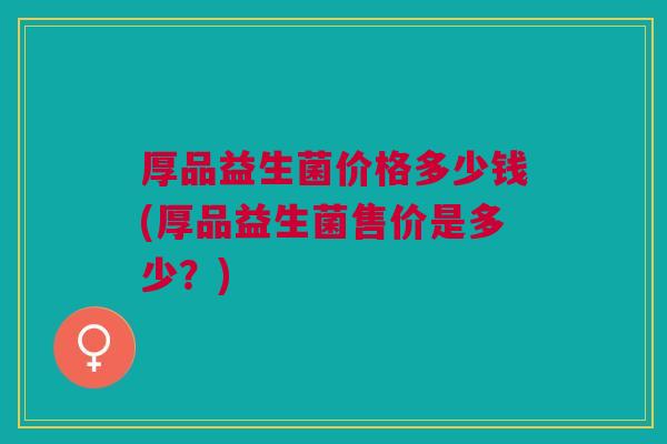 厚品益生菌价格多少钱(厚品益生菌售价是多少?) 厚品益生菌价格多少钱(厚品益生菌售价是多少?)
