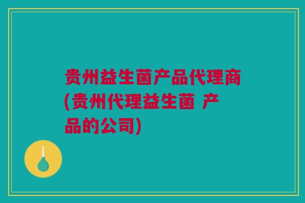 贵州益生菌产品代理商(贵州代理益生菌 产品的公司)