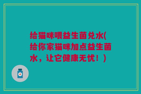 给猫咪喂益生菌兑水(给你家猫咪加点益生菌水,让它健康无忧!) 给猫咪喂益生菌兑水(给你家猫咪加点益生菌水,让它健康无忧!)