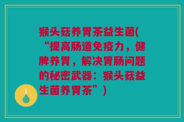 猴头菇养胃茶益生菌(“提高肠道免疫力,健脾养胃,解决胃肠问题的秘密武器:猴头菇益生菌养胃茶”)