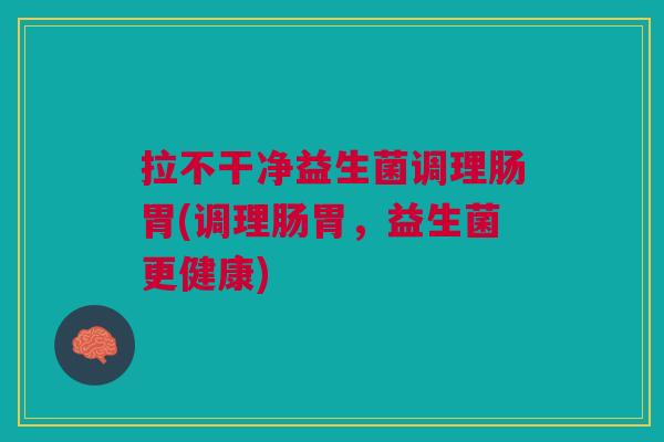 拉不干净益生菌调理肠胃(调理肠胃,益生菌更健康) 拉不干净益生菌调理肠胃(调理肠胃,益生菌更健康)