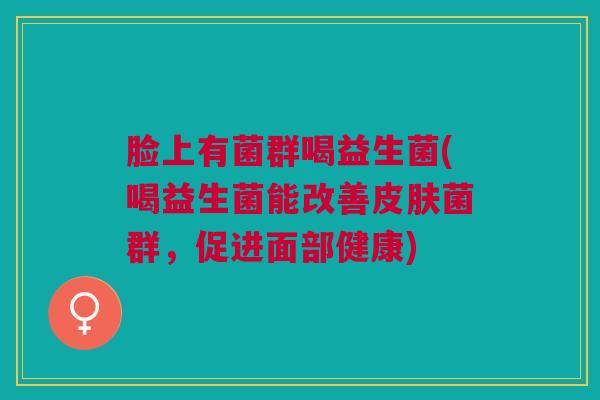 脸上有菌群喝益生菌(喝益生菌能改善菌群，促进面部健康)