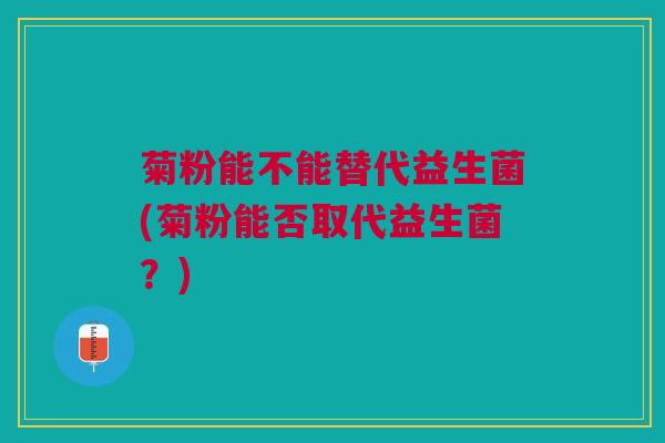 菊粉能不能替代益生菌(菊粉能否取代益生菌?)