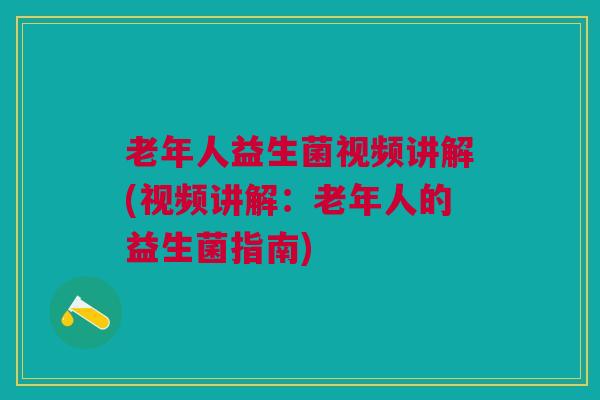 老年人益生菌视频讲解(视频讲解:老年人的益生菌指南)