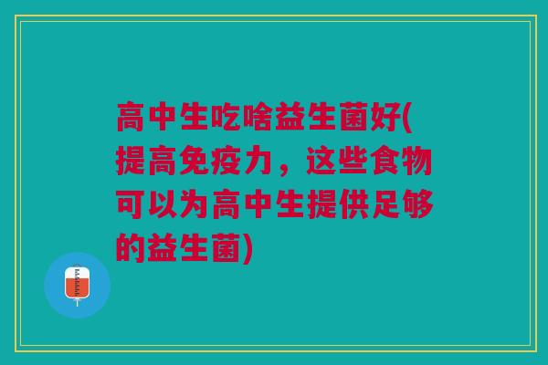 高中生吃啥益生菌好(提高免疫力，这些食物可以为高中生提供足够的益生菌)