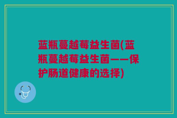 蓝瓶蔓越莓益生菌(蓝瓶蔓越莓益生菌——保护肠道健康的选择)
