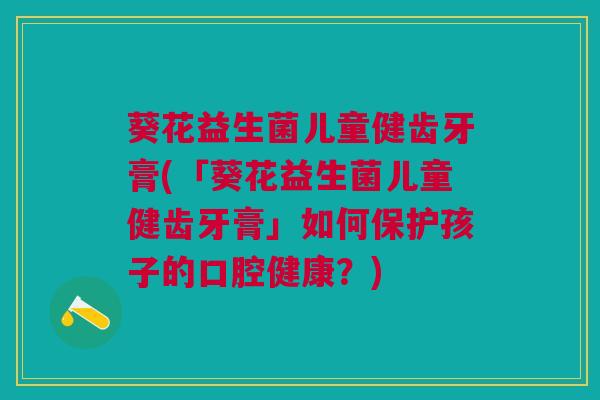 葵花益生菌儿童健齿牙膏(「葵花益生菌儿童健齿牙膏」如何保护孩子的口腔健康?)