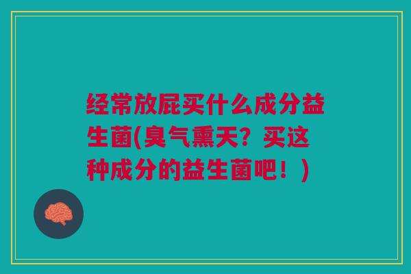 经常放屁买什么成分益生菌(臭气熏天?买这种成分的益生菌吧!)