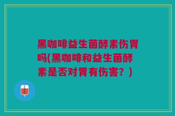 黑咖啡益生菌酵素伤胃吗(黑咖啡和益生菌酵素是否对胃有伤害?)