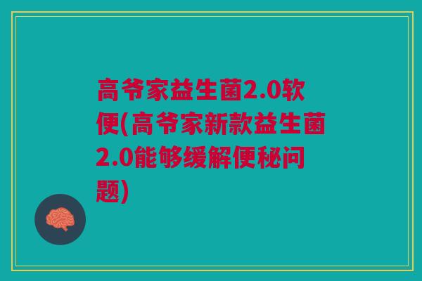 高爷家益生菌2.0软便(高爷家新款益生菌2.0能够缓解便秘问题)