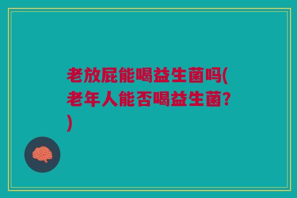 老放屁能喝益生菌吗(老年人能否喝益生菌？)