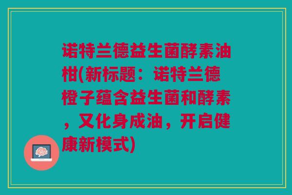 诺特兰德益生菌酵素油柑(新标题:诺特兰德橙子蕴含益生菌和酵素,又化身成油,开启健康新模式)